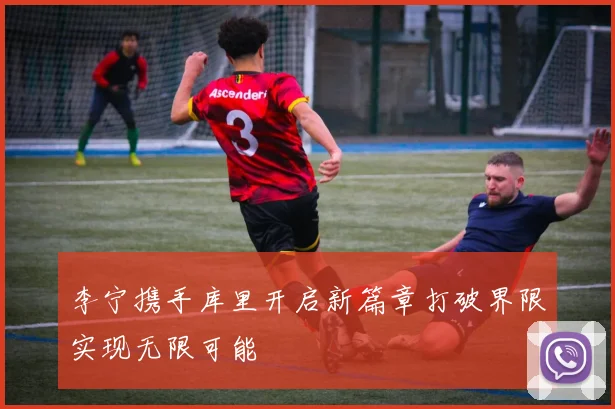 李宁携手库里开启新篇章打破界限实现无限可能