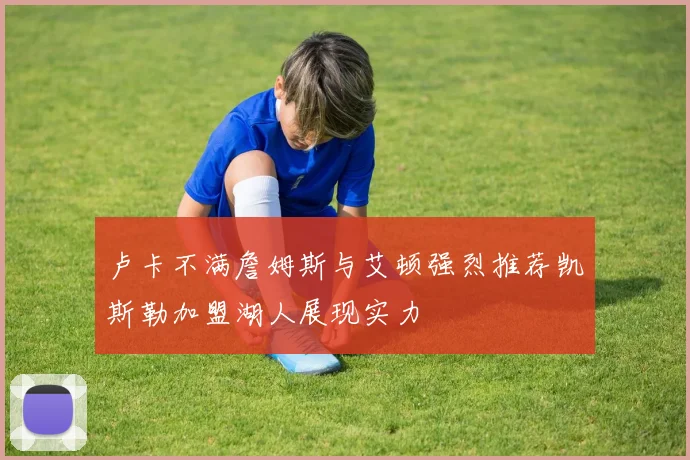 卢卡不满詹姆斯与艾顿强烈推荐凯斯勒加盟湖人展现实力