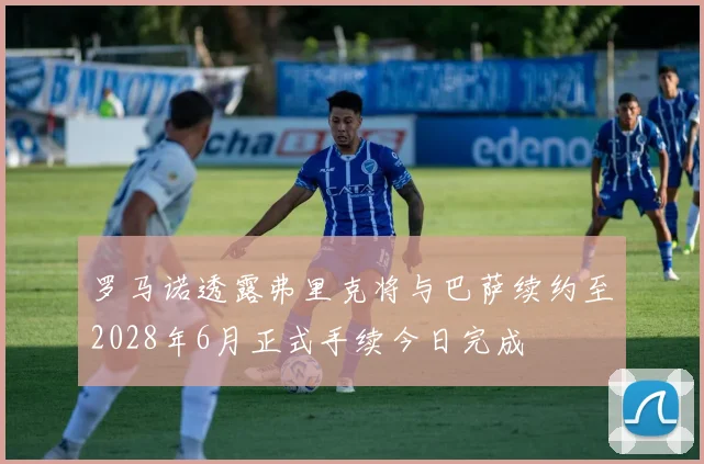 罗马诺透露弗里克将与巴萨续约至2028年6月正式手续今日完成