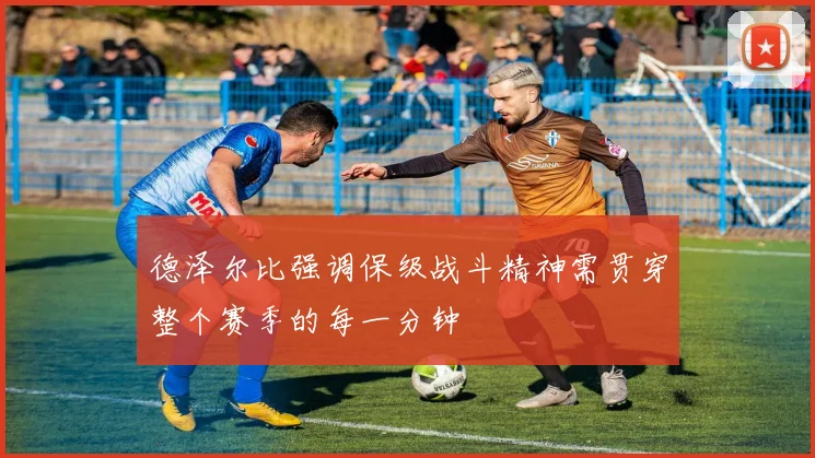 德泽尔比强调保级战斗精神需贯穿整个赛季的每一分钟