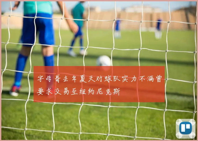 字母哥去年夏天对球队实力不满曾要求交易至纽约尼克斯
