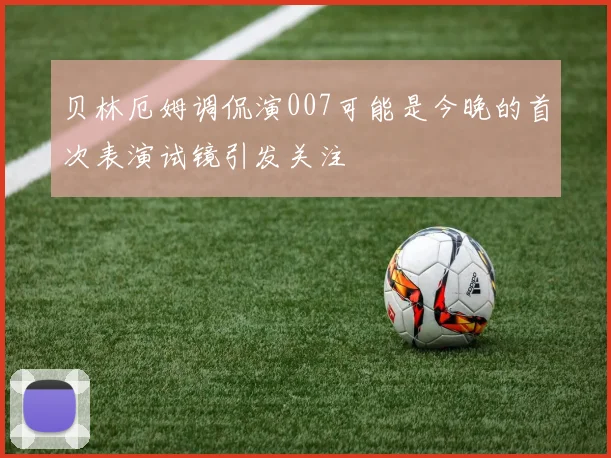 贝林厄姆调侃演007可能是今晚的首次表演试镜引发关注