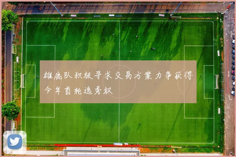 雄鹿队积极寻求交易方案力争获得今年首轮选秀权