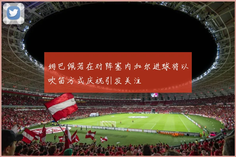 姆巴佩若在对阵塞内加尔进球将以吹笛方式庆祝引发关注