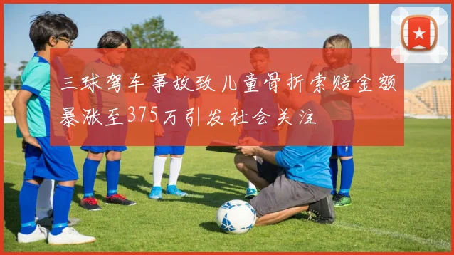 三球驾车事故致儿童骨折索赔金额暴涨至375万引发社会关注