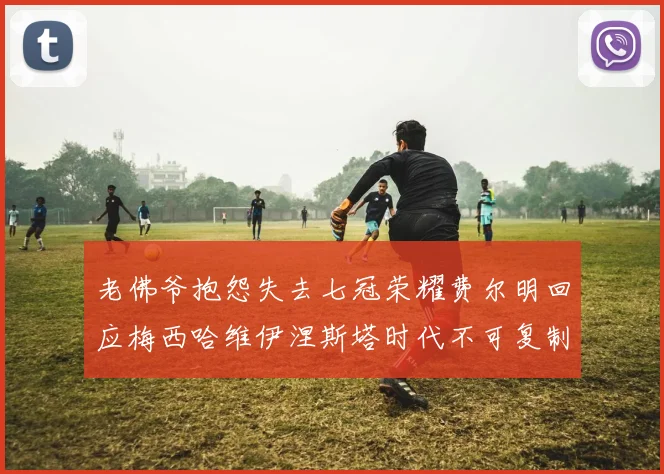 老佛爷抱怨失去七冠荣耀费尔明回应梅西哈维伊涅斯塔时代不可复制