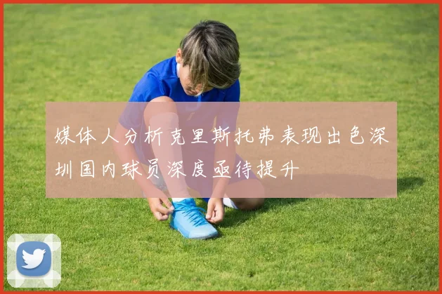 媒体人分析克里斯托弗表现出色深圳国内球员深度亟待提升