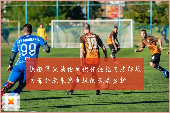 快船若交易伦纳德将优先考虑即战力而非未来选秀权的深度分析